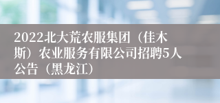 2022北大荒农服集团（佳木斯）农业服务有限公司招聘5人公告（黑龙江）