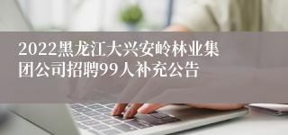 2022黑龙江大兴安岭林业集团公司招聘99人补充公告