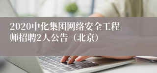 2020中化集团网络安全工程师招聘2人公告（北京）