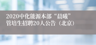 2020中化能源本部“晨曦”管培生招聘20人公告（北京）