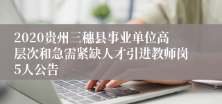 2020贵州三穗县事业单位高层次和急需紧缺人才引进教师岗5人公告