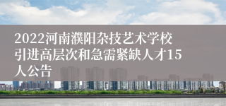 2022河南濮阳杂技艺术学校引进高层次和急需紧缺人才15人公告