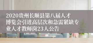 2020贵州长顺县第八届人才博览会引进高层次和急需紧缺专业人才教师岗23人公告
