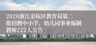 2020浙江余杭区教育局第二批招聘中小学、幼儿园事业编制教师222人公告