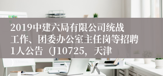 2019中建六局有限公司统战工作、团委办公室主任岗等招聘1人公告（J10725，天津）