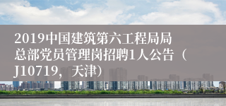 2019中国建筑第六工程局局总部党员管理岗招聘1人公告（J10719，天津）