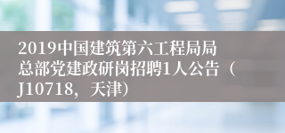 2019中国建筑第六工程局局总部党建政研岗招聘1人公告（J10718，天津）