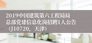 2019中国建筑第六工程局局总部党建信息化岗招聘1人公告（J10720，天津）