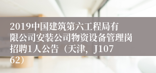 2019中国建筑第六工程局有限公司安装公司物资设备管理岗招聘1人公告（天津，J10762）