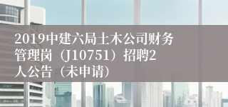 2019中建六局土木公司财务管理岗（J10751）招聘2人公告（未申请）