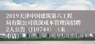 2019天津中国建筑第六工程局有限公司资深成本管理岗招聘2人公告（J10744）（未申请）