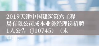 2019天津中国建筑第六工程局有限公司成本业务经理岗招聘1人公告（J10745）（未申请）