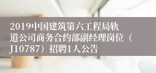 2019中国建筑第六工程局轨道公司商务合约部副经理岗位（J10787）招聘1人公告