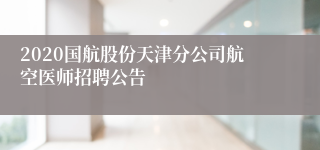 2020国航股份天津分公司航空医师招聘公告