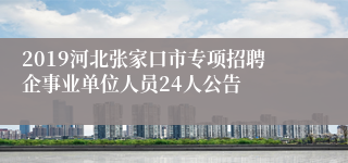 2019河北张家口市专项招聘企事业单位人员24人公告