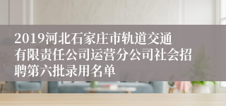 2019河北石家庄市轨道交通有限责任公司运营分公司社会招聘第六批录用名单