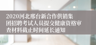 2020河北邢台新合作供销集团招聘考试人员提交健康资格审查材料截止时间延长通知