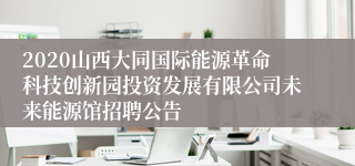 2020山西大同国际能源革命科技创新园投资发展有限公司未来能源馆招聘公告