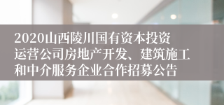 2020山西陵川国有资本投资运营公司房地产开发、建筑施工和中介服务企业合作招募公告