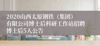 2020山西太原钢铁（集团）有限公司博士后科研工作站招聘博士后5人公告