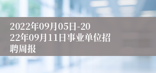 2022年09月05日-2022年09月11日事业单位招聘周报