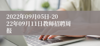 2022年09月05日-2022年09月11日教师招聘周报