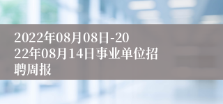 2022年08月08日-2022年08月14日事业单位招聘周报