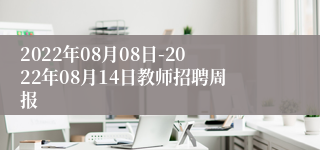 2022年08月08日-2022年08月14日教师招聘周报