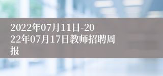 2022年07月11日-2022年07月17日教师招聘周报