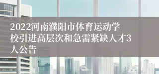 2022河南濮阳市体育运动学校引进高层次和急需紧缺人才3人公告