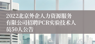 2022北京外企人力资源服务有限公司招聘PCR实验技术人员50人公告