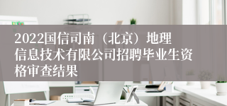 2022国信司南（北京）地理信息技术有限公司招聘毕业生资格审查结果