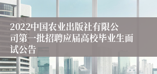 2022中国农业出版社有限公司第一批招聘应届高校毕业生面试公告