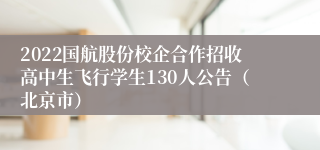 2022国航股份校企合作招收高中生飞行学生130人公告（北京市）