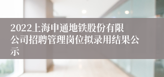 2022上海申通地铁股份有限公司招聘管理岗位拟录用结果公示