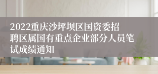 2022重庆沙坪坝区国资委招聘区属国有重点企业部分人员笔试成绩通知