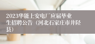 2023华能上安电厂应届毕业生招聘公告（河北石家庄市井陉县）