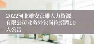 2022河北雄安京雄人力资源有限公司业务外包岗位招聘10人公告
