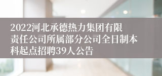 2022河北承德热力集团有限责任公司所属部分公司全日制本科起点招聘39人公告