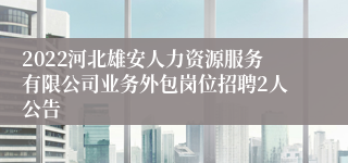 2022河北雄安人力资源服务有限公司业务外包岗位招聘2人公告