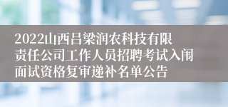 2022山西吕梁润农科技有限责任公司工作人员招聘考试入闱面试资格复审递补名单公告