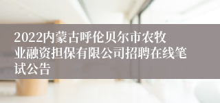 2022内蒙古呼伦贝尔市农牧业融资担保有限公司招聘在线笔试公告