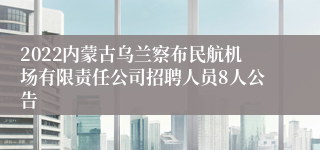 2022内蒙古乌兰察布民航机场有限责任公司招聘人员8人公告