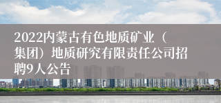 2022内蒙古有色地质矿业（集团）地质研究有限责任公司招聘9人公告