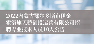 2022内蒙古鄂尔多斯市伊金霍洛旗天骄创投运营有限公司招聘专业技术人员10人公告
