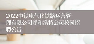 2022中铁电气化铁路运营管理有限公司呼和浩特公司校园招聘公告