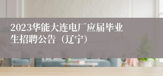2023华能大连电厂应届毕业生招聘公告（辽宁）