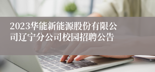 2023华能新能源股份有限公司辽宁分公司校园招聘公告
