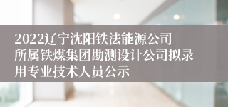 2022辽宁沈阳铁法能源公司所属铁煤集团勘测设计公司拟录用专业技术人员公示