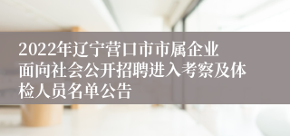 2022年辽宁营口市市属企业面向社会公开招聘进入考察及体检人员名单公告